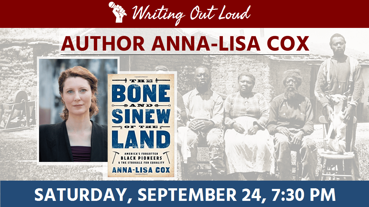 Writing Out Loud: Author Anna-Lisa Cox, Saturday, September 24 at 7:30 pm. Author of The Bone and Sinew of the Land: America's Forgotten Black Pioneers and the Struggle for Equality