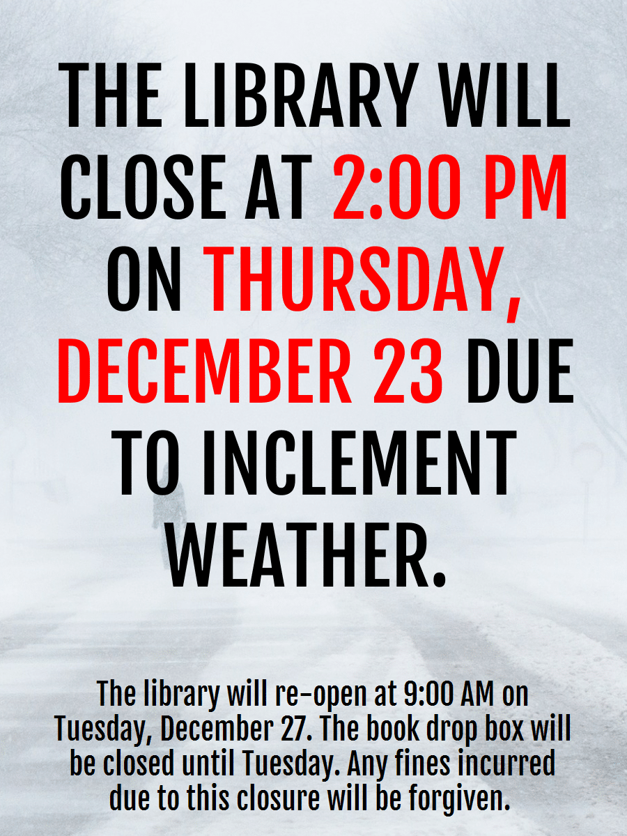 Due to inclement weather, the library will be closing at 2:00 PM on Thursday, December 22. The library will reopen on Tuesday, December 27 at 9:00 AM.