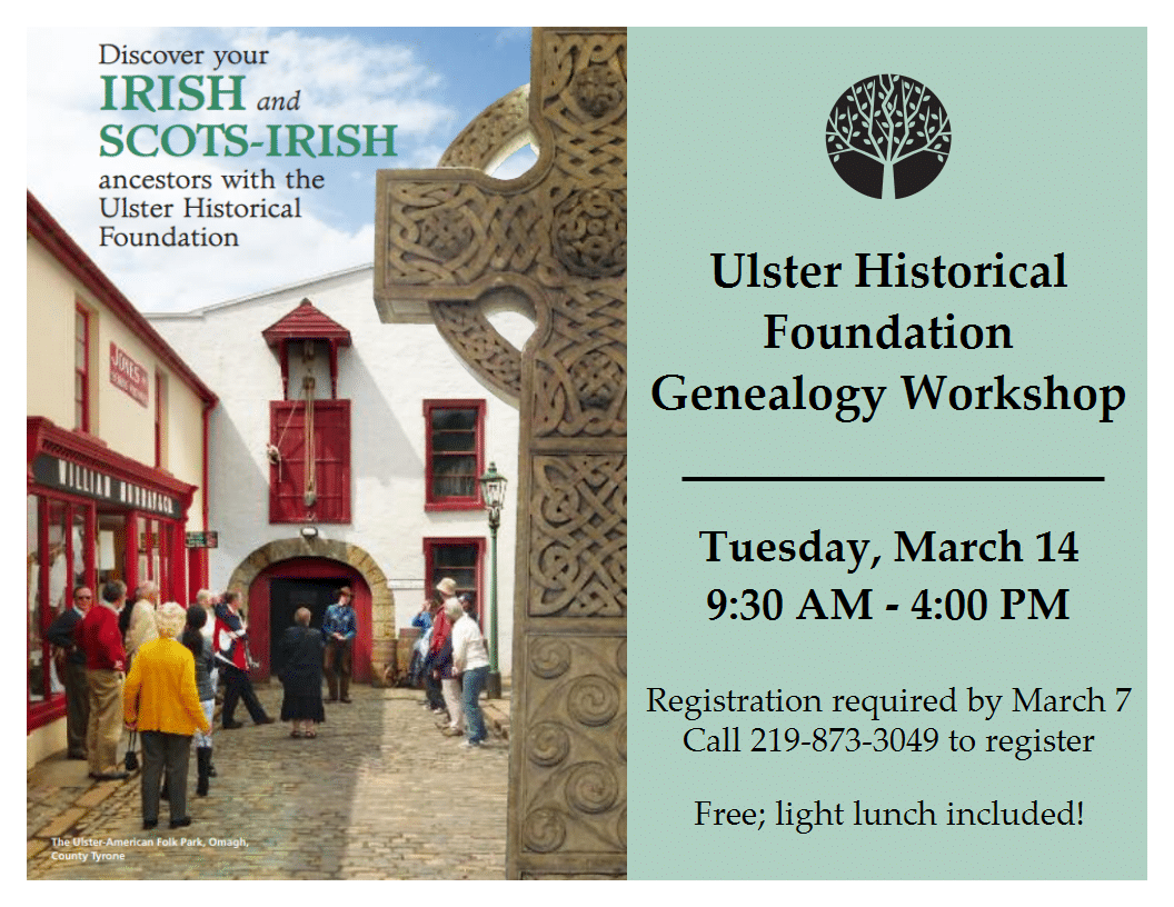 Discover your Irish and Scots-Irish Ancestors. Ulster Historical Foundation Genealogy Workshop. Tuesday, March 14, 9:30 am - 4:00 pm. Registration required by March 7. Call 219-873-3049 to register. Free. Light lunch included. Image of Ulster American Folk Park.