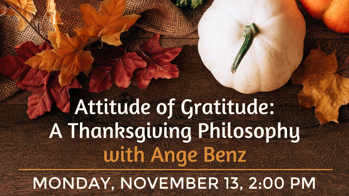Attitude of Gratitude: A Thanksgiving Philosophy with Ange Benz, Monday, November 13, 2:00 pm
